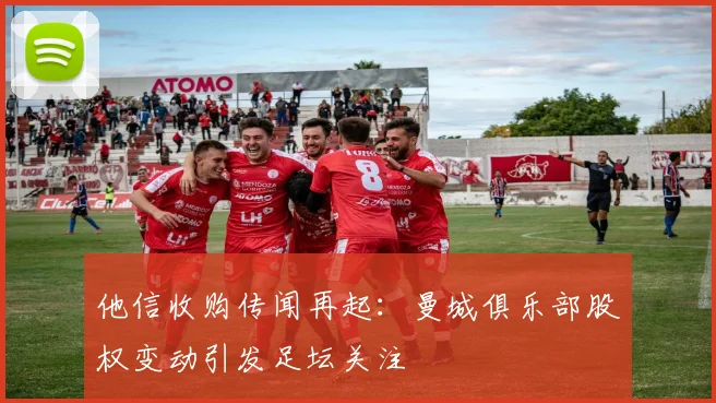 他信收购传闻再起：曼城俱乐部股权变动引发足坛关注