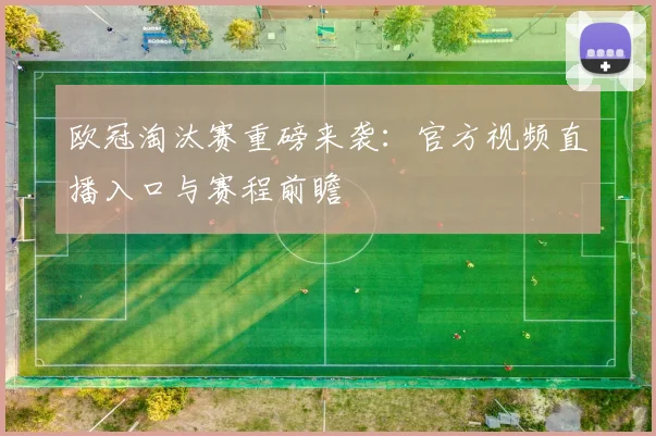 欧冠淘汰赛重磅来袭：官方视频直播入口与赛程前瞻