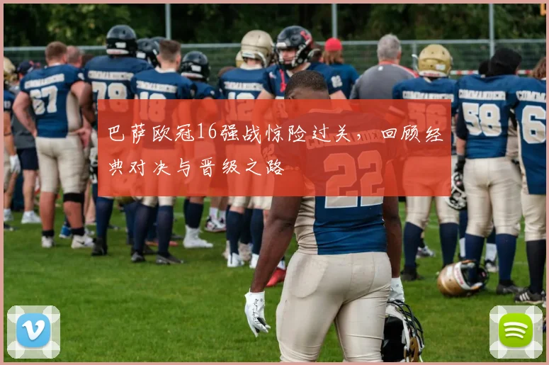 巴萨欧冠16强战惊险过关，回顾经典对决与晋级之路