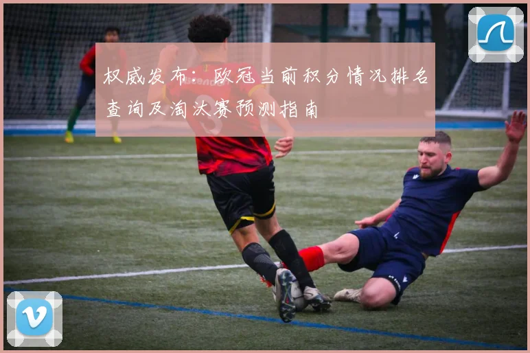 权威发布：欧冠当前积分情况排名查询及淘汰赛预测指南
