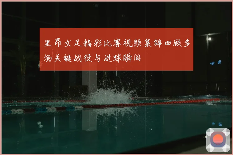 里昂女足精彩比赛视频集锦回顾多场关键战役与进球瞬间