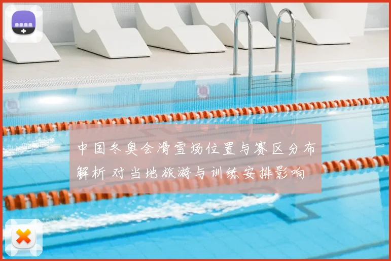 中国冬奥会滑雪场位置与赛区分布解析 对当地旅游与训练安排影响