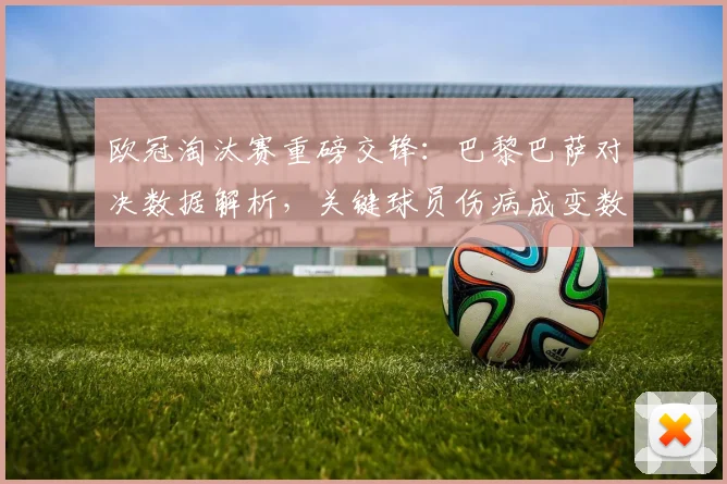 欧冠淘汰赛重磅交锋：巴黎巴萨对决数据解析，关键球员伤病成变数