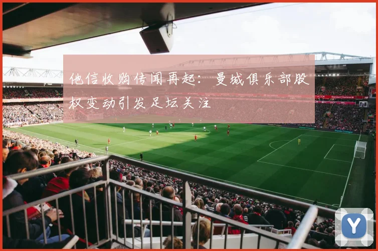 他信收购传闻再起：曼城俱乐部股权变动引发足坛关注