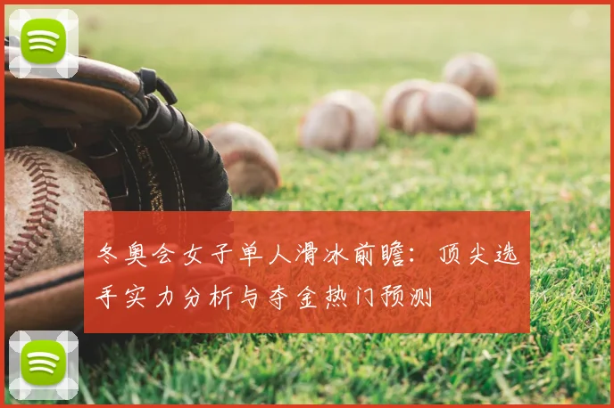 冬奥会女子单人滑冰前瞻：顶尖选手实力分析与夺金热门预测