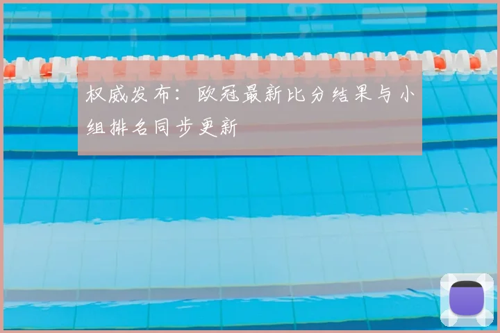 权威发布：欧冠最新比分结果与小组排名同步更新