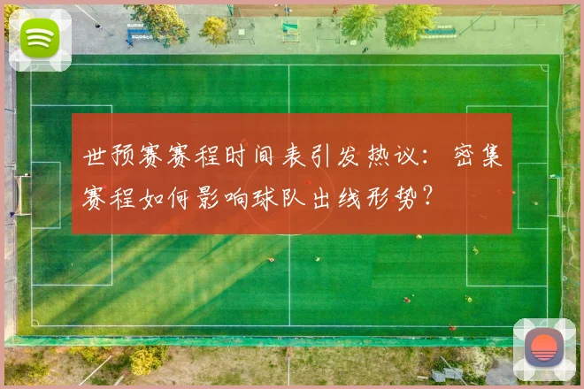 世预赛赛程时间表引发热议：密集赛程如何影响球队出线形势？