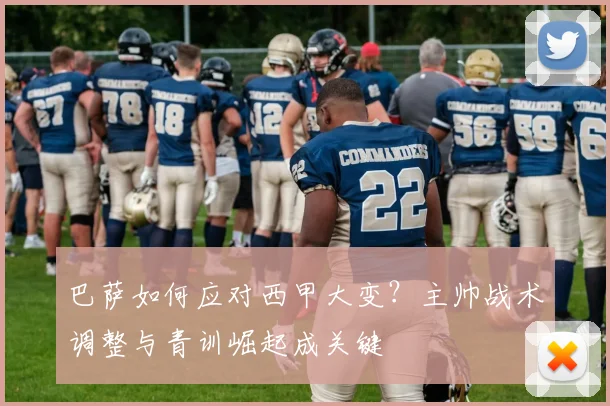 巴萨如何应对西甲大变？主帅战术调整与青训崛起成关键