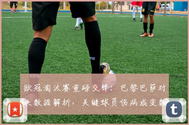 欧冠淘汰赛重磅交锋：巴黎巴萨对决数据解析，关键球员伤病成变数