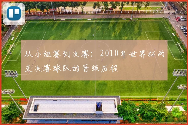 从小组赛到决赛：2010年世界杯两支决赛球队的晋级历程