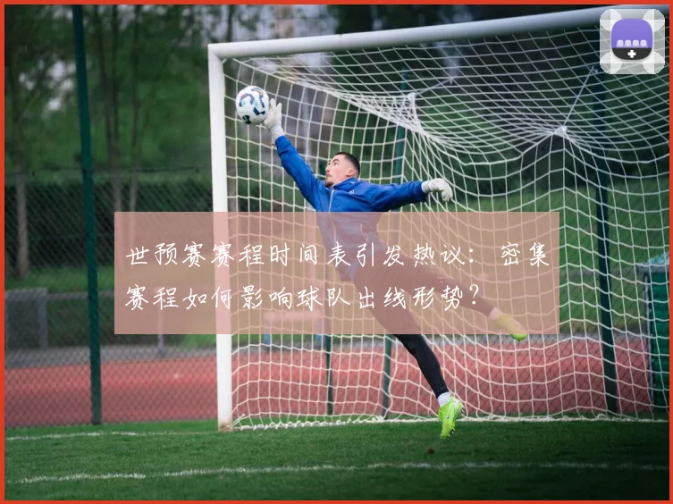 世预赛赛程时间表引发热议：密集赛程如何影响球队出线形势？