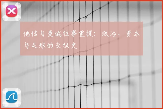 他信与曼城往事重提：政治、资本与足球的交织史