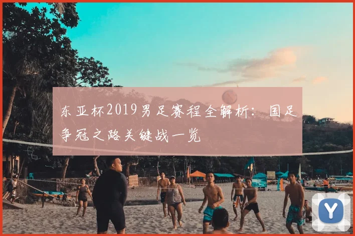 东亚杯2019男足赛程全解析：国足争冠之路关键战一览