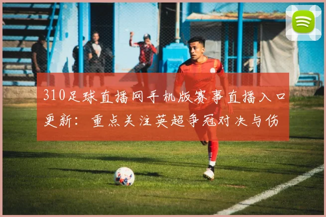 310足球直播网手机版赛事直播入口更新：重点关注英超争冠对决与伤停信息