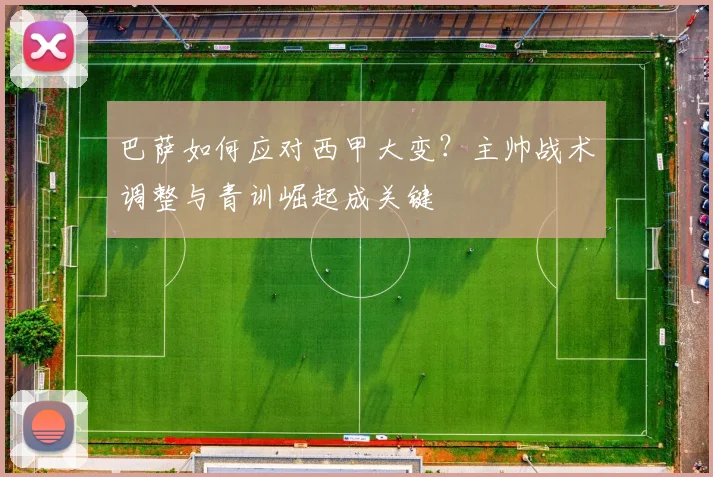 巴萨如何应对西甲大变？主帅战术调整与青训崛起成关键