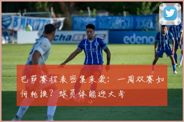 巴萨赛程表密集来袭：一周双赛如何轮换？球员体能迎大考