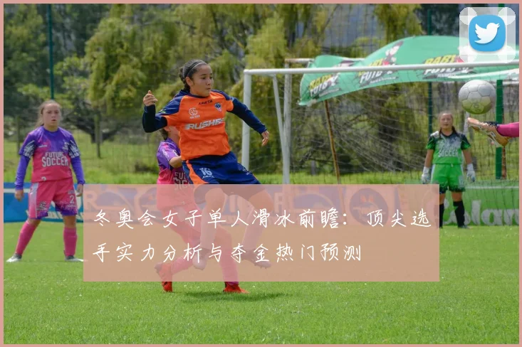 冬奥会女子单人滑冰前瞻：顶尖选手实力分析与夺金热门预测