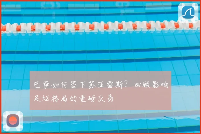 巴萨如何签下苏亚雷斯？回顾影响足坛格局的重磅交易